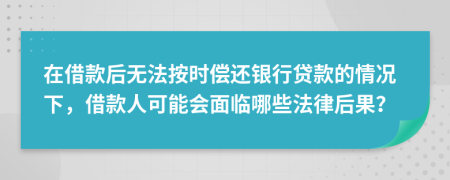 在借款后无法按时偿还银行贷款的情况下，借款人可能会面临哪些法律后果？