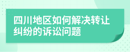 四川地区如何解决转让纠纷的诉讼问题