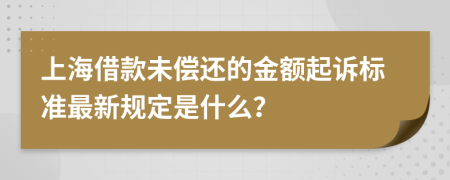 上海借款未偿还的金额起诉标准最新规定是什么？
