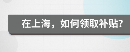 在上海，如何领取补贴？