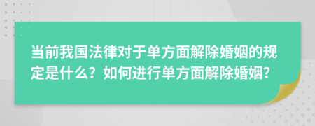 当前我国法律对于单方面解除婚姻的规定是什么？如何进行单方面解除婚姻？