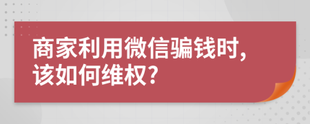 商家利用微信骗钱时,该如何维权?