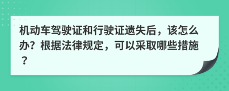 机动车驾驶证和行驶证遗失后，该怎么办？根据法律规定，可以采取哪些措施？