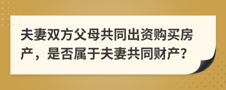 夫妻双方父母共同出资购买房产，是否属于夫妻共同财产？