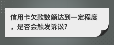 信用卡欠款数额达到一定程度，是否会触发诉讼？