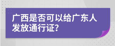 广西是否可以给广东人发放通行证？