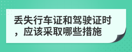 丢失行车证和驾驶证时，应该采取哪些措施