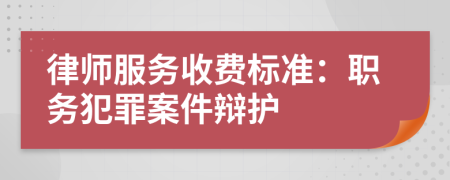 律师服务收费标准：职务犯罪案件辩护