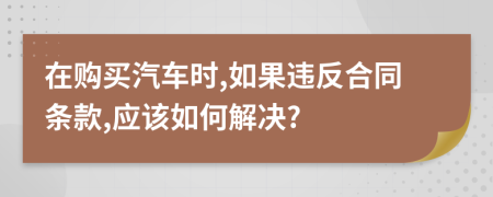 在购买汽车时,如果违反合同条款,应该如何解决?