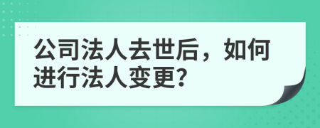 公司法人去世后，如何进行法人变更？
