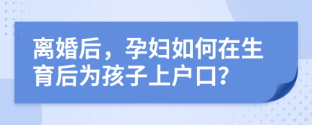 离婚后，孕妇如何在生育后为孩子上户口？