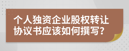 个人独资企业股权转让协议书应该如何撰写？