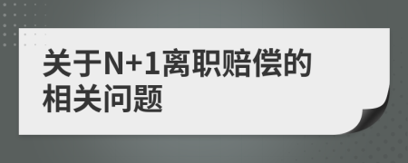 关于N+1离职赔偿的相关问题