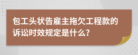 包工头状告雇主拖欠工程款的诉讼时效规定是什么？