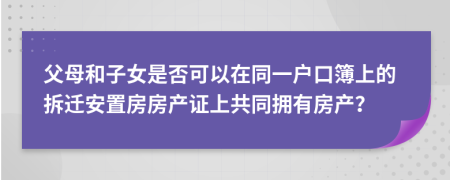 父母和子女是否可以在同一户口簿上的拆迁安置房房产证上共同拥有房产？