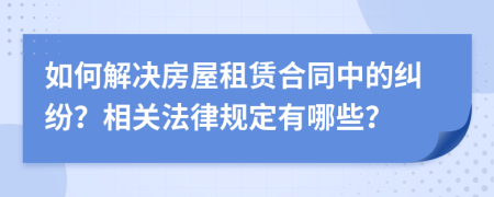 如何解决房屋租赁合同中的纠纷？相关法律规定有哪些？