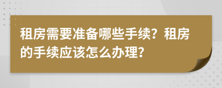 租房需要准备哪些手续？租房的手续应该怎么办理？