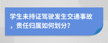 学生未持证驾驶发生交通事故，责任归属如何划分？