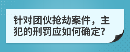 针对团伙抢劫案件，主犯的刑罚应如何确定？
