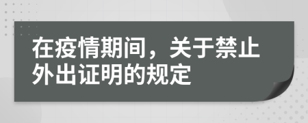 在疫情期间，关于禁止外出证明的规定