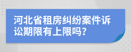 河北省租房纠纷案件诉讼期限有上限吗？