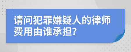 请问犯罪嫌疑人的律师费用由谁承担？