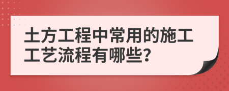 土方工程中常用的施工工艺流程有哪些？