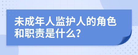 未成年人监护人的角色和职责是什么？