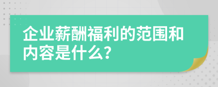 企业薪酬福利的范围和内容是什么？