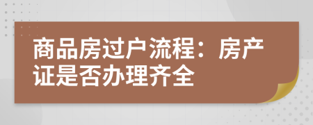 商品房过户流程：房产证是否办理齐全