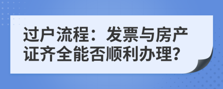 过户流程：发票与房产证齐全能否顺利办理？