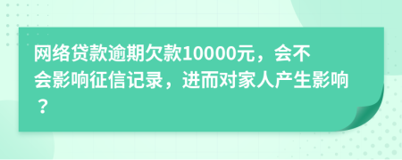 网络贷款逾期欠款10000元，会不会影响征信记录，进而对家人产生影响？