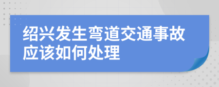 绍兴发生弯道交通事故应该如何处理