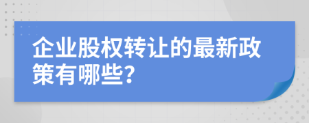 企业股权转让的最新政策有哪些？