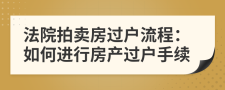 法院拍卖房过户流程：如何进行房产过户手续