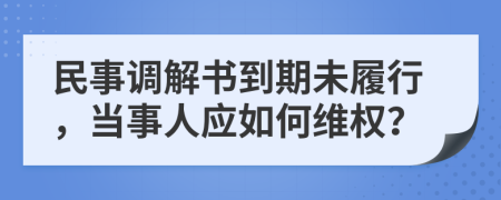 民事调解书到期未履行，当事人应如何维权？