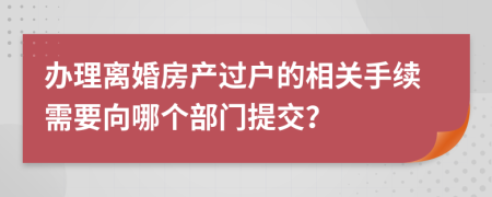 办理离婚房产过户的相关手续需要向哪个部门提交？