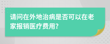 请问在外地治病是否可以在老家报销医疗费用？