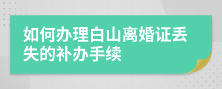 如何办理白山离婚证丢失的补办手续