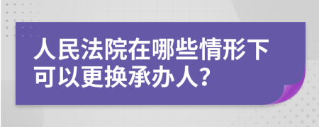 人民法院在哪些情形下可以更换承办人？
