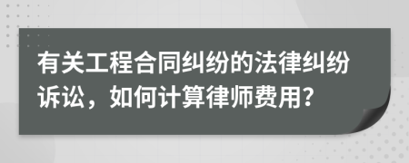 有关工程合同纠纷的法律纠纷诉讼，如何计算律师费用？