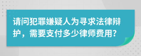 请问犯罪嫌疑人为寻求法律辩护，需要支付多少律师费用？