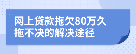 网上贷款拖欠80万久拖不决的解决途径