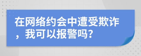 在网络约会中遭受欺诈，我可以报警吗？