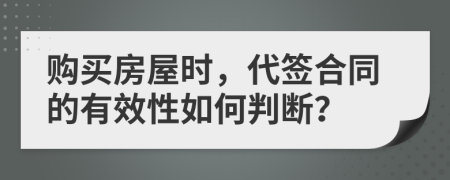 购买房屋时，代签合同的有效性如何判断？