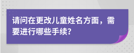 请问在更改儿童姓名方面，需要进行哪些手续？