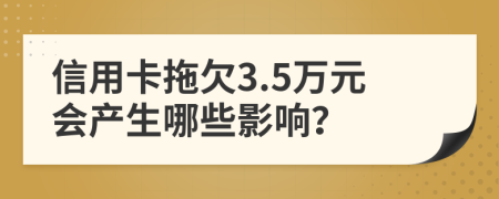 信用卡拖欠3.5万元会产生哪些影响？