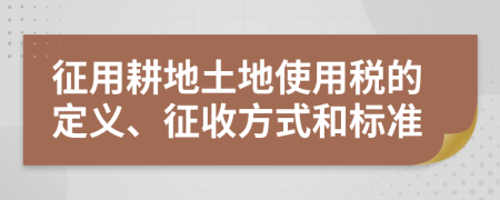 征用耕地土地使用税的定义、征收方式和标准