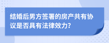 结婚后男方签署的房产共有协议是否具有法律效力？