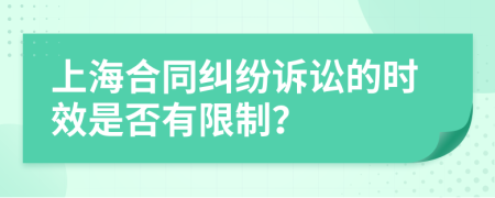 上海合同纠纷诉讼的时效是否有限制？